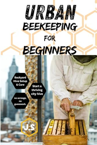Urban Beekeeping for Beginners: Backyard Hive Setup & Care: City-Friendly Apiary Success in Small Spaces Gear, Placement, Honey Wins