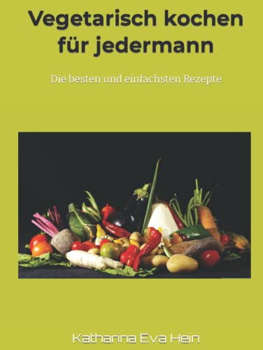 Vegetarisch kochen für jedermann: Die besten und einfachsten Rezepte