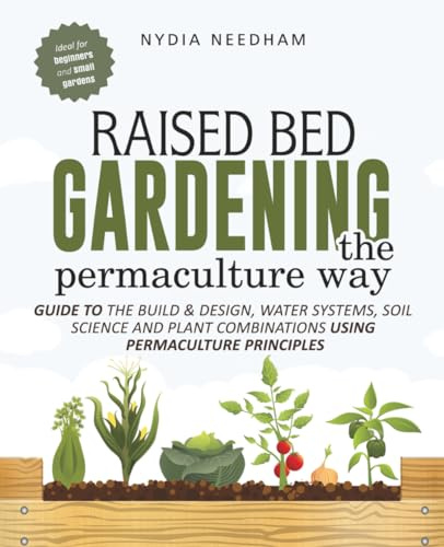 Raised Bed Gardening the Permaculture Way: Guide to the build and design, water systems and soil science using permaculture principles (Become an expert in permaculture gardening)