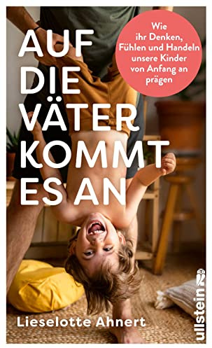 Auf die Väter kommt es an: Wie ihr Denken, Fühlen und Handeln unsere Kinder von Anfang an prägen | Neueste wissenschaftliche Erkenntnisse über die wichtige Rolle von Vätern
