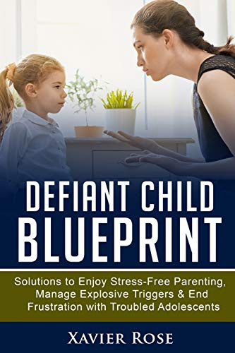 Defiant Child Blueprint: Solutions to Enjoy Stress-Free Parenting, Manage Explosive Triggers & End Frustration with Troubled Adolescents (Oppositional ... Disorder, ODD Disorder, Healthy Parenting)