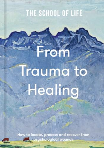 The School of Life: From Trauma to Healing – A compassionate guide to recognise, process and move beyond emotional pain: How to locate, process and recover from psychological wounds