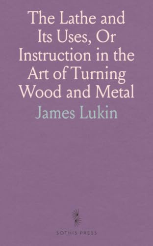 The Lathe and Its Uses, Or Instruction in the Art of Turning Wood and Metal: Including a Description of the Most Modern Appliances for the Ornamentation of Plane and Curved Surfaces