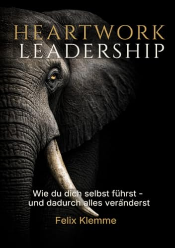 Heartwork Leadership: Wie du dich selbst führst - und dadurch alles veränderst