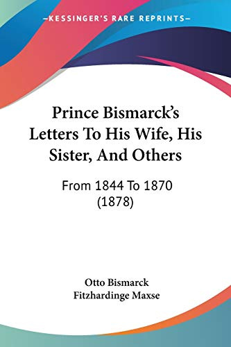 Prince Bismarck's Letters to His Wife, His Sister, and Others: From 1844 to 1870: From 1844 To 1870 (1878)