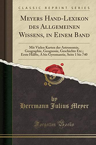 Meyers Hand-Lexikon des Allgemeinen Wissens, in Einem Band: Mit Vielen Karten der Astronomie, Geographie, Geognosie, Geschichte Etc.; Erste Hälfte, A bis Gyromantie, Seite 1 bis 740 (Classic Reprint)
