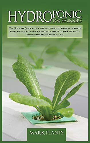 Hydroponics for Beginners: The Ultimate Guide With A Step By Step Process To Grow Up Fruits, Herbs And Vegetables For Creating A Smart Garden Tought A Substainable System Without Soil