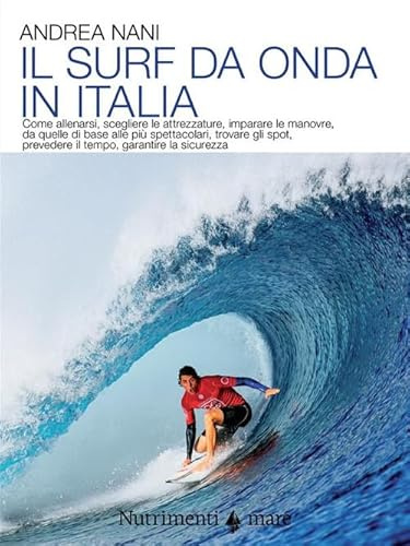Il surf da onda in Italia. Come allenarsi, scegliere le attrezzature, imparare le manovre, da quelle di base alle più spettacolari, trovare gli spot, prevedere il tempo, garantire la sicurezza. Nu...