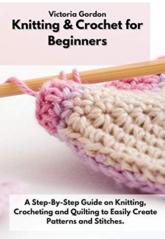 Knitting & Crochet for Beginners: A Step-By-Step Guide on Knitting, Crocheting and Quilting to Easily Create Patterns and Stitches. (Vicky's Needleworks, Band 4)