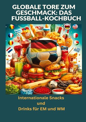 Globale Tore zum Geschmack: Das Fußball-Kochbuch: Fußballfest der Aromen: Internationale Snacks & Getränke für EM und WM – Ein kulinarisches Reisebuch: Internationale Snacks und Drinks für EM und WM