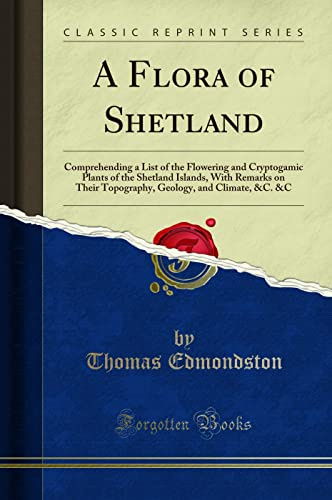 A Flora of Shetland (Classic Reprint): Comprehending a List of the Flowering and Cryptogamic Plants of the Shetland Islands, With Remarks on Their Topography, Geology, and Climate, &C. &C