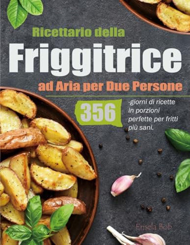 Ricettario della Friggitrice ad Aria per Due Persone: 356-giorni di ricette in porzioni perfette per fritti più sani.