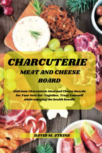 CHARCUTERIE MEAT AND CHEESE BOARD: A Delicious Selection with pictures to Satisfy Every Craving, Treat Yourself while enjoying the health benefit