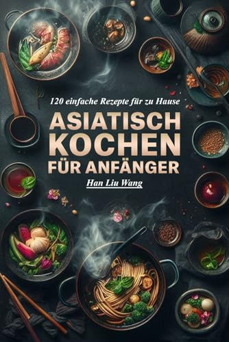 Asiatisch kochen für Anfänger: 120 einfache Rezepte für zu Hause