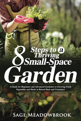 8 Steps to a Thriving Small-Space Garden: A Guide for Beginners and Advanced Gardeners to Growing Fresh Vegetables and Herbs in Raised Beds and Containers