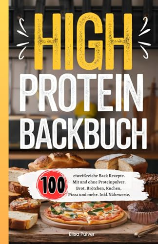 High Protein Backbuch: 100 eiweißreiche Back Rezepte. Mit und ohne Proteinpulver. Brot, Brötchen, Kuchen, Pizza und mehr. Inkl. Nährwerte.