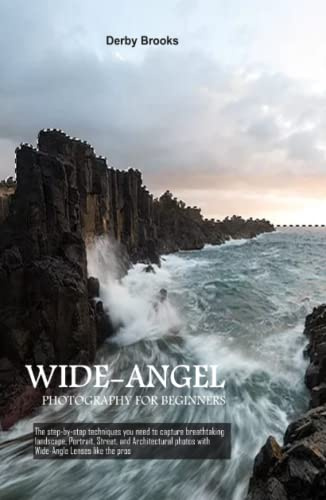 Wide-Angel Photography For Beginners: The step-by-step techniques you need to capture breathtaking landscape, Portrait, Street, and Architectural photos with Wide-Angle Lenses like the pros