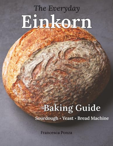 The Everyday Einkorn Baking Guide: Sourdough, Yeast, and Bread Machine Recipes