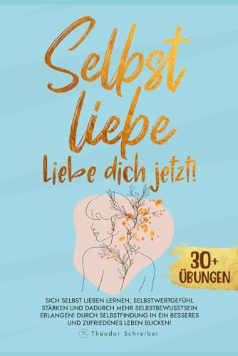 Selbstliebe - Liebe dich jetzt!: Sich selbst lieben lernen, Selbstwertgefühl stärken und dadurch mehr Selbstbewusstsein erlangen! Durch Selbstfindung in ein besseres und zufriedenes Leben blicken!