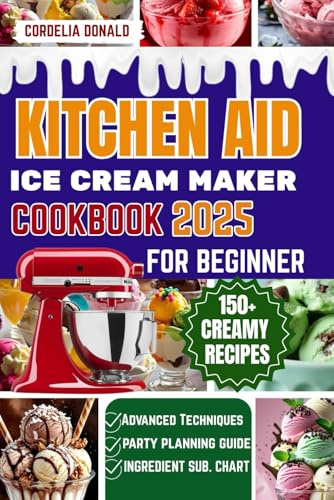 KITCHEN AID ICE CREAM MAKER COOKBOOK FOR BEGINNERS: The Ultimate Step-by-Step Guide to Making 150+ Creamy, Dreamy, and Irresistible Frozen Desserts for Every Season