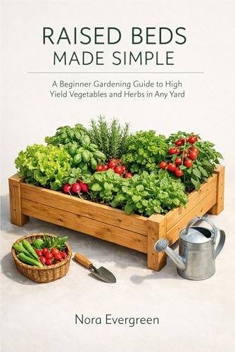 RAISED BEDS MADE SIMPLE: A Beginner Gardening Guide to High Yield Vegetables and Herbs in Any Yard