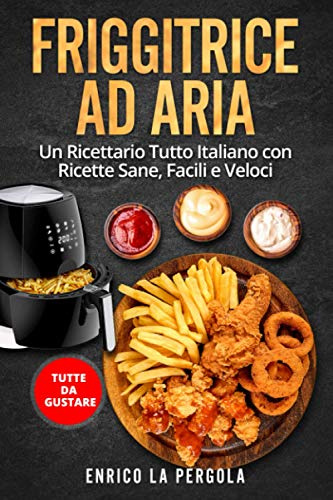 FRIGGITRICE AD ARIA: Un Ricettario Tutto Italiano con Ricette Sane, Facili e Veloci. Tutte da gustare