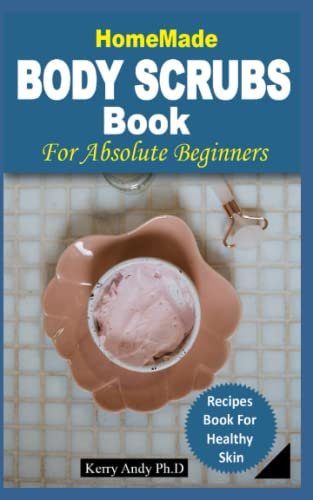 HOMEMADE BODY SCRUBS BOOK FOR ABSOLUTE BEGINNERS: My Bestie All Natural And Organic Recipes For Soft, Radiant, And Youthful Skin, Inclusive Organic Body Care Recipes, DIY Beauty Products, Bath Teas