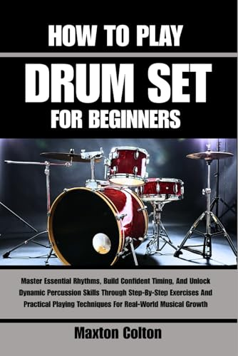 HOW TO PLAY DRUM SET FOR BEGINNERS: Master Essential Rhythms, Build Confident Timing, And Unlock Dynamic Percussion Skills Through Step-By-Step ... Techniques For Real-World Musical Growth