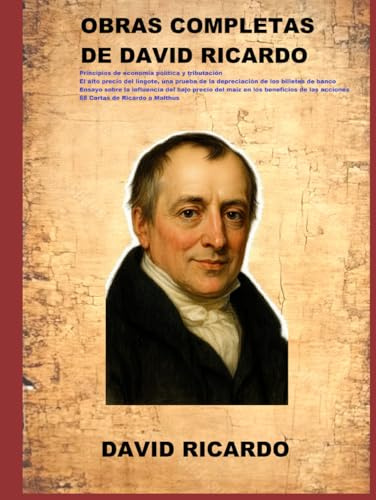 OBRAS COMPLETAS DE DAVID RICARDO: Principios de economía política y tributación El alto precio del lingote. Ensayo sobre la influencia del bajo precio del maíz . 88 Cartas de Ricardo a Malthus