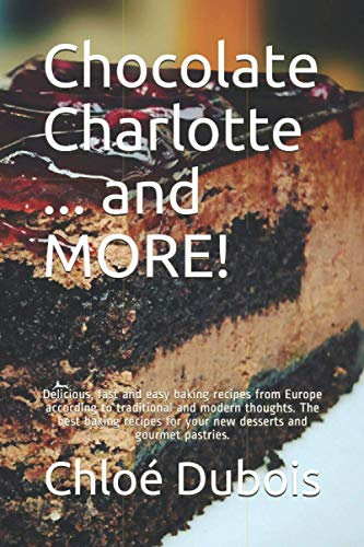 Chocolate Charlotte ... and MORE!: Delicious, fast and easy baking recipes from Europe according to traditional and modern thoughts. The best baking recipes for your new desserts and gourmet pastries.