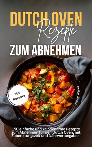 Dutch Oven Rezepte zum Abnehmen: 150 einfache und kalorienarme Rezepte zum Abnehmen für den Dutch Oven, mit Zubereitungszeit und Nährwertangaben