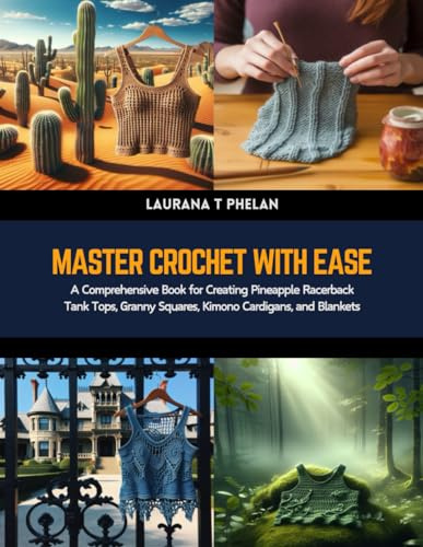 Master Crochet with Ease: A Comprehensive Book for Creating Pineapple Racerback Tank Tops, Granny Squares, Kimono Cardigans, and Blankets