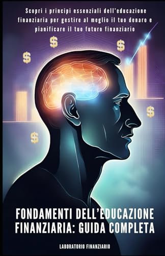 FONDAMENTI DELL'EDUCAZIONE FINANZIARIA: GUIDA COMPLETA: Scopri i principi essenziali dell'educazione finanziaria per gestire al meglio il tuo denaro e pianificare il tuo futuro finanziario