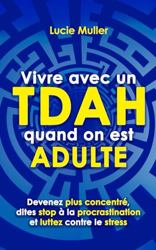 Vivre avec un TDAH quand on est adulte: devenez plus concentré, dites stop à la procrastination et luttez contre le stress