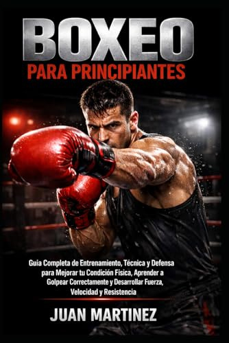 Boxeo para Principiantes: Guía Completa de Entrenamiento, Técnica y Defensa para Mejorar tu Condición Física, Aprender a Golpear Correctamente y Desarrollar Fuerza, Velocidad y Resistencia