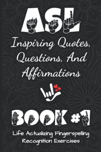 ASL Inspiring Quotes, Questions, And Affirmations Book #1: Life Actualizing Fingerspelling Recognition Exercises In American Sign Language (ASL ... Language Fingerspelling Recognition Skills)