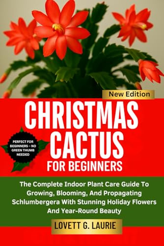 CHRISTMAS CACTUS FOR BEGINNERS: The Complete Indoor Plant Care Guide To Growing, Blooming, And Propagating Schlumbergera With Stunning Holiday Flowers And Year-Round Beauty