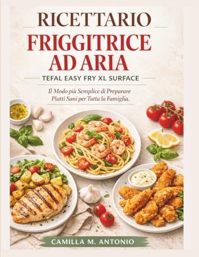 Ricettario Friggitrice ad Aria Tefal Easy Fry Xl Surface: Il Modo piu Semplice di Preparare Piatti Sani per Tutta la Famiglia.