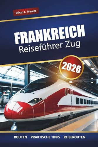 FRANKREICH REISEFÜHRER ZUG 2026: Malerische Routen, regionale Bahnpässe, Reiserouten und Tipps zur Erkundung französischer Städte und Landschaften
