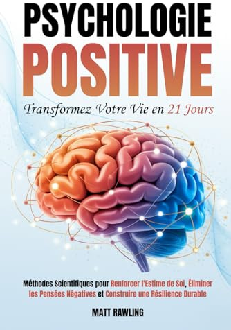 Psychologie Positive: Transformez Votre Vie en 21 Jours. Méthodes Scientifiques pour Renforcer l'Estime de Soi, Éliminer les Pensées Négatives et Construire une Résilience Durable