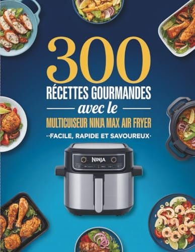Recettes Gourmandes avec le Multicuiseur Ninja Max Air Fryer: 300 plats faciles, rapides et savoureux pour réussir votre cuisine au quotidien avec viandes, légumes, poissons et plus