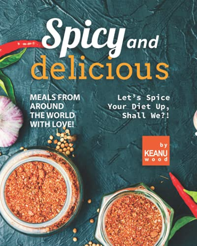 Spicy and Delicious Meals from Around the World with Love!: Let’s Spice Your Diet Up, Shall We?!