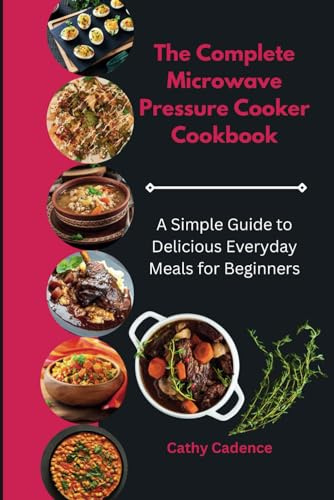 The Complete Microwave Pressure Cooker Cookbook: A Simple Guide to Delicious Everyday Meals for Beginners