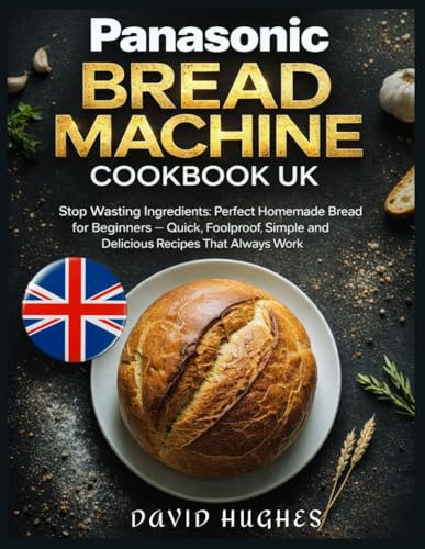 Panasonic Bread Machine Cookbook UK: Stop Wasting Ingredients: Perfect Homemade Bread for Beginners — Quick, Foolproof, Simple and Delicious Recipes That Always Work