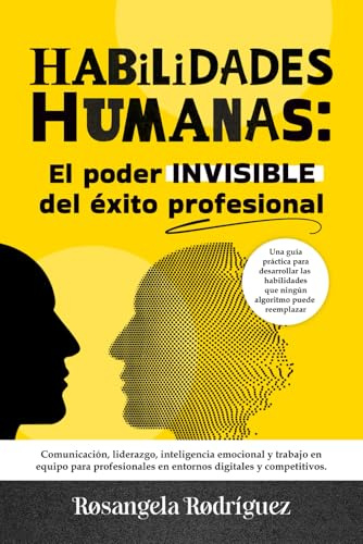 HABILIDADES HUMANAS: El poder INVISIBLE del éxito profesional: Comunicación, liderazgo, inteligencia emocional y trabajo en equipo para profesionales en entornos digitales y competitivos