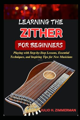 LEARNING THE ZITHER FOR BEGINNERS: Playing With Step-By-Step Lessons, Essential Techniques, And Inspiring Tips For New Musicians