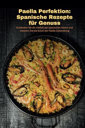 Paella Perfektion: Spanische Rezepte für Genuss: Entdecken Sie die Vielfalt der spanischen Küche und meistern Sie die Kunst der Paella-Zubereitung