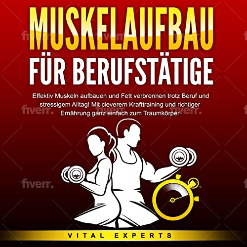 Muskelaufbau für Berufstätige: Effektiv Muskeln aufbauen und Fett verbrennen trotz Beruf und stressigem Alltag!: Mit cleverem Krafttraining und richtiger Ernährung ganz einfach zum Traumkörper