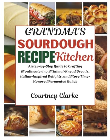 Grandma's Sourdough Recipe Kitchen: A Step-by-Step Guide to Crafting Mouthwatering, Minimal-Knead Breads, Italian-Inspired Delights, and More ... Old Recipes Collection For Healthy Living)