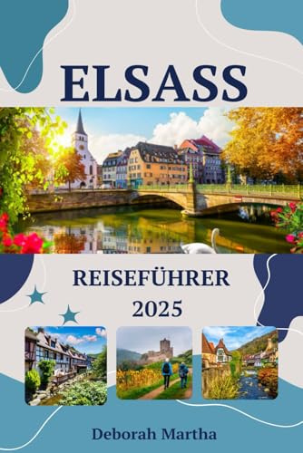 ELSASS Reiseführer 2025: Entdecken Sie die beliebtesten Reiseziele im Elsass, von Dörfern bis hin zu Schlössern, Reisetipps zum Erkunden und Naturwunder